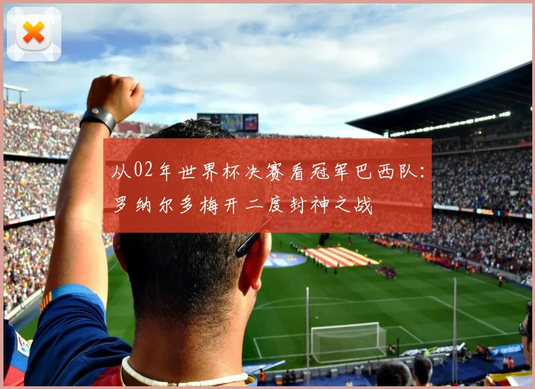 从02年世界杯决赛看冠军巴西队：罗纳尔多梅开二度封神之战
