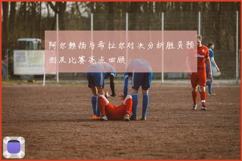 阿尔赖扬与希拉尔对决分析胜负预测及比赛亮点回顾