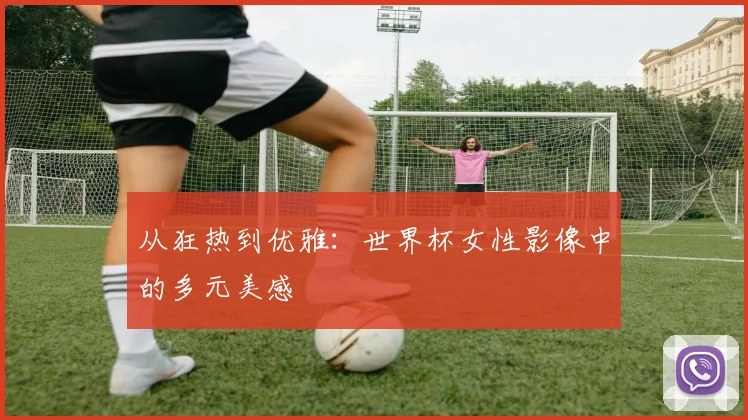 从狂热到优雅：世界杯女性影像中的多元美感
