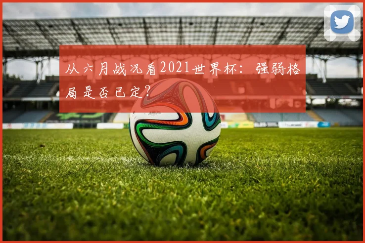 从六月战况看2021世界杯：强弱格局是否已定？